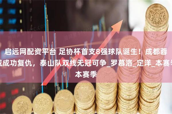 启远网配资平台 足协杯首支8强球队诞生！成都蓉城成功复仇，泰山队双线无冠可争_罗慕洛_定洋_本赛季