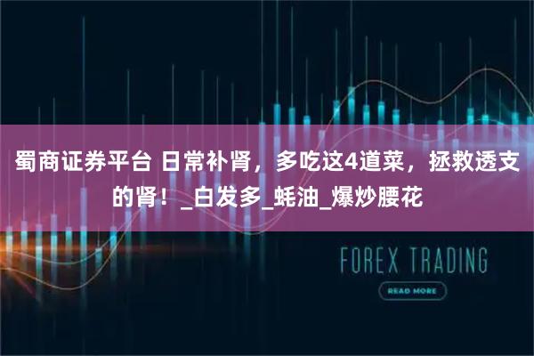 蜀商证券平台 日常补肾，多吃这4道菜，拯救透支的肾！_白发多_蚝油_爆炒腰花