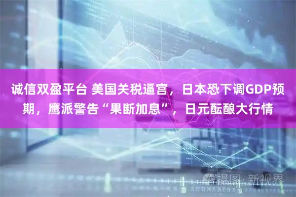 诚信双盈平台 美国关税逼宫，日本恐下调GDP预期，鹰派警告“果断加息”，日元酝酿大行情