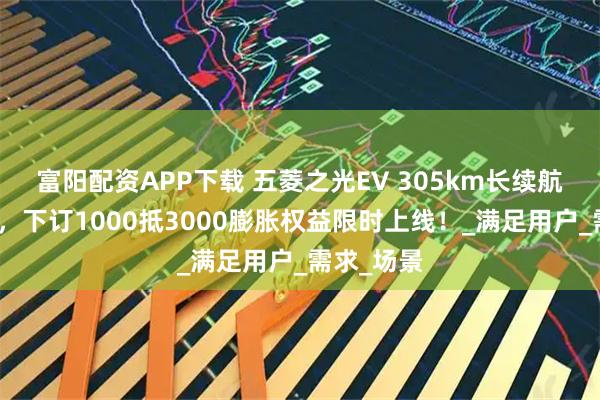富阳配资APP下载 五菱之光EV 305km长续航开启预订，下订1000抵3000膨胀权益限时上线！_满足用户_需求_场景