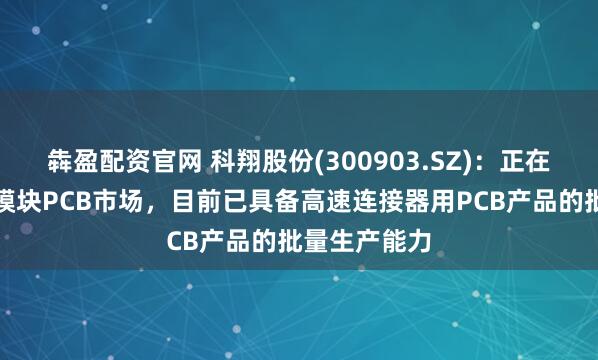 犇盈配资官网 科翔股份(300903.SZ)：正在积极拓展光模块PCB市场，目前已具备高速连接器用PCB产品的批量生产能力