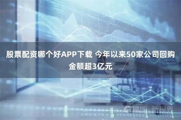 股票配资哪个好APP下载 今年以来50家公司回购金额超3亿元