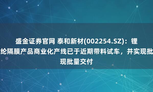 盛金证券官网 泰和新材(002254.SZ)：锂电池芳纶隔膜产品商业化产线已于近期带料试车，并实现批量交付