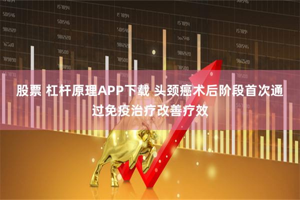 股票 杠杆原理APP下载 头颈癌术后阶段首次通过免疫治疗改善疗效