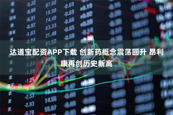 达道宝配资APP下载 创新药概念震荡回升 昂利康再创历史新高