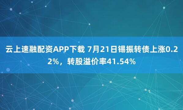云上速融配资APP下载 7月21日锡振转债上涨0.22%，转股溢价率41.54%