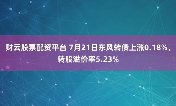 财云股票配资平台 7月21日东风转债上涨0.18%，转股溢价率5.23%