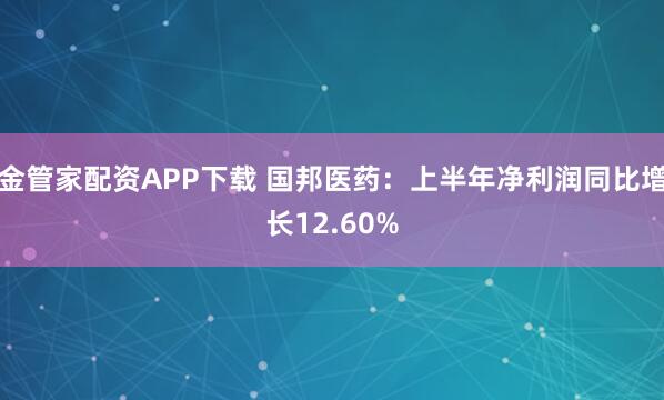 金管家配资APP下载 国邦医药：上半年净利润同比增长12.60%