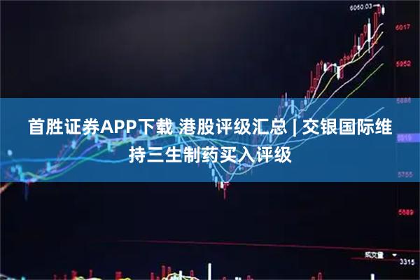 首胜证券APP下载 港股评级汇总 | 交银国际维持三生制药买入评级