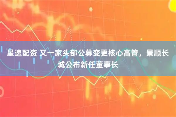 星速配资 又一家头部公募变更核心高管，景顺长城公布新任董事长