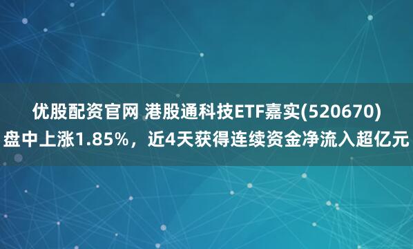 优股配资官网 港股通科技ETF嘉实(520670)盘中上涨1.85%，近4天获得连续资金净流入超亿元