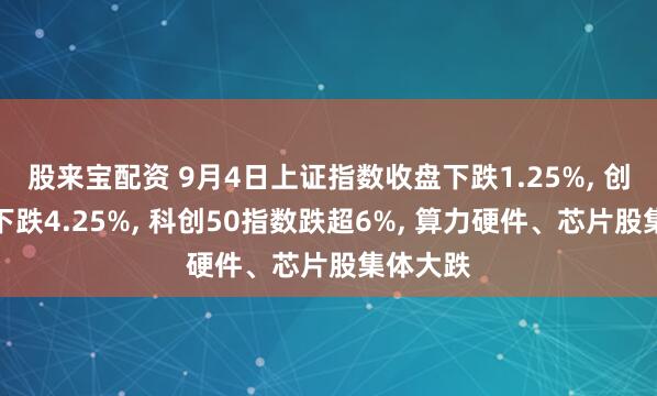 股来宝配资 9月4日上证指数收盘下跌1.25%, 创业板指下跌4.25%, 科创50指数跌超6%, 算力硬件、芯片股集体大跌