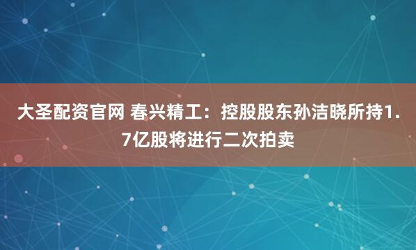 大圣配资官网 春兴精工：控股股东孙洁晓所持1.7亿股将进行二次拍卖