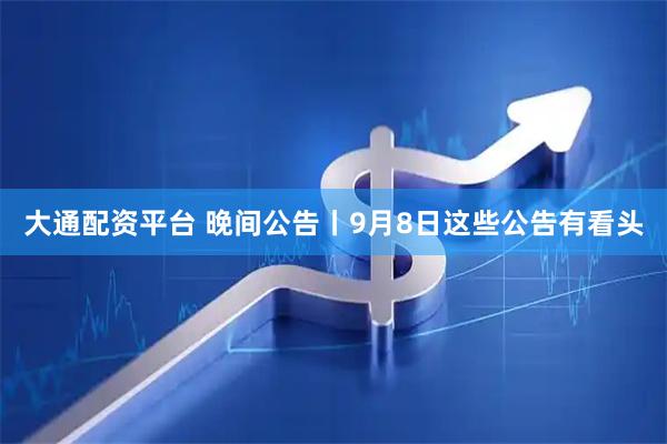 大通配资平台 晚间公告丨9月8日这些公告有看头