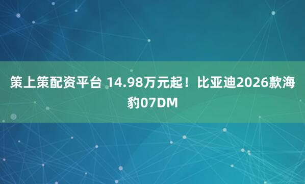 策上策配资平台 14.98万元起！比亚迪2026款海豹07DM