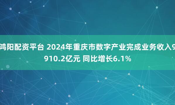 鸿阳配资平台 2024年重庆市数字产业完成业务收入9910.2亿元 同比增长6.1%