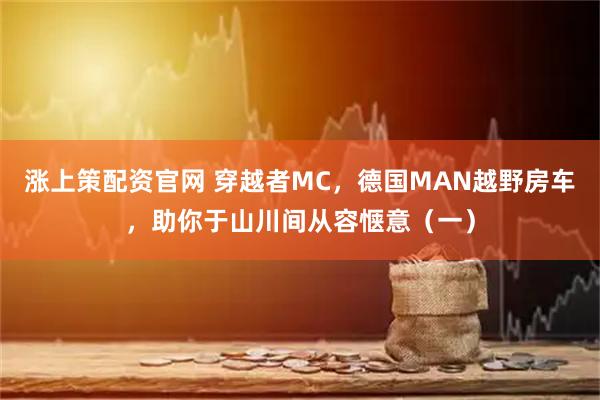 涨上策配资官网 穿越者MC，德国MAN越野房车，助你于山川间从容惬意（一）