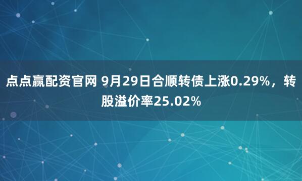 点点赢配资官网 9月29日合顺转债上涨0.29%，转股溢价率25.02%