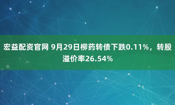 宏益配资官网 9月29日柳药转债下跌0.11%，转股溢价率26.54%