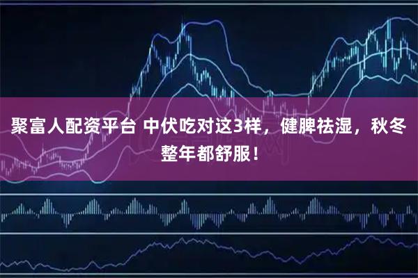 聚富人配资平台 中伏吃对这3样，健脾祛湿，秋冬整年都舒服！