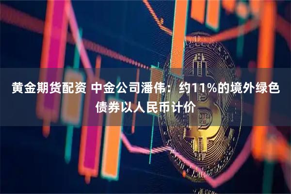 黄金期货配资 中金公司潘伟：约11%的境外绿色债券以人民币计价