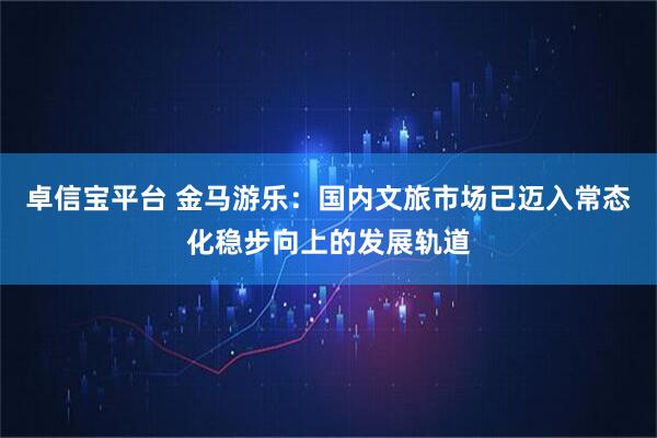 卓信宝平台 金马游乐：国内文旅市场已迈入常态化稳步向上的发展轨道