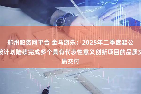 郑州配资网平台 金马游乐：2025年二季度起公司按计划陆续完成多个具有代表性意义创新项目的品质交付