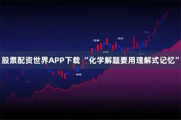股票配资世界APP下载 “化学解题要用理解式记忆”