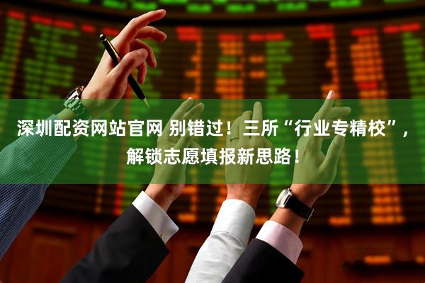 深圳配资网站官网 别错过！三所“行业专精校”，解锁志愿填报新思路！