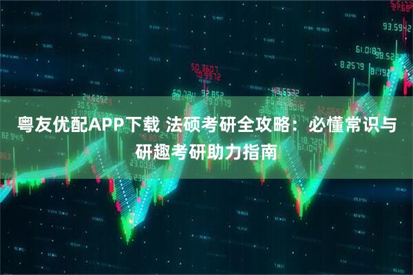 粤友优配APP下载 法硕考研全攻略：必懂常识与研趣考研助力指南