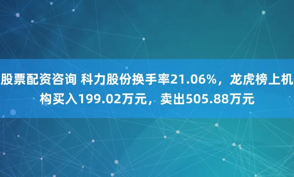 股票配资咨询 科力股份换手率21.06%，龙虎榜上机构买入199.02万元，卖出505.88万元