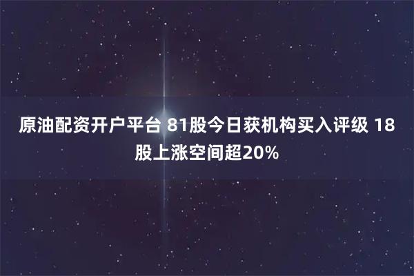 原油配资开户平台 81股今日获机构买入评级 18股上涨空间超20%