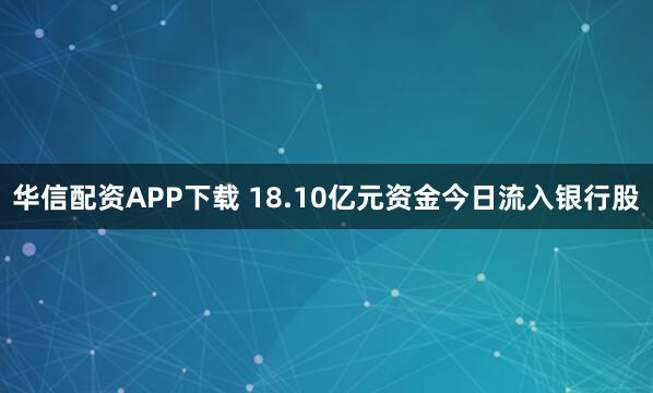 华信配资APP下载 18.10亿元资金今日流入银行股