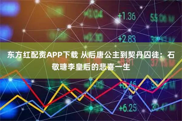 东方红配资APP下载 从后唐公主到契丹囚徒：石敬瑭李皇后的悲喜一生