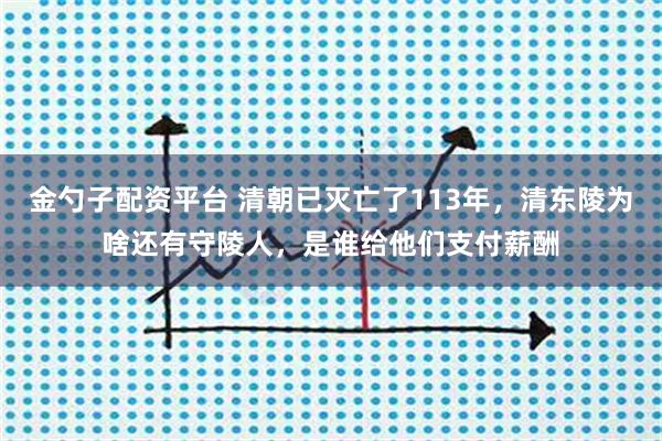 金勺子配资平台 清朝已灭亡了113年，清东陵为啥还有守陵人，是谁给他们支付薪酬