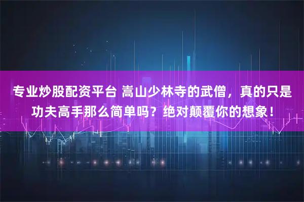 专业炒股配资平台 嵩山少林寺的武僧，真的只是功夫高手那么简单吗？绝对颠覆你的想象！