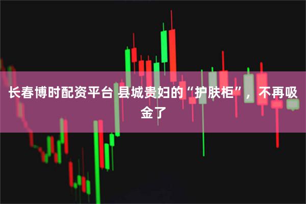 长春博时配资平台 县城贵妇的“护肤柜”，不再吸金了