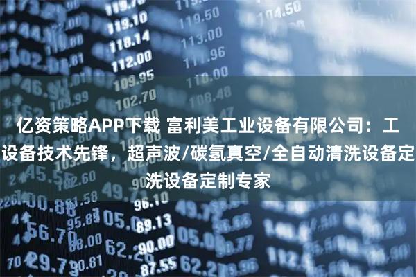 亿资策略APP下载 富利美工业设备有限公司：工业清洗设备技术先锋，超声波/碳氢真空/全自动清洗设备定制专家