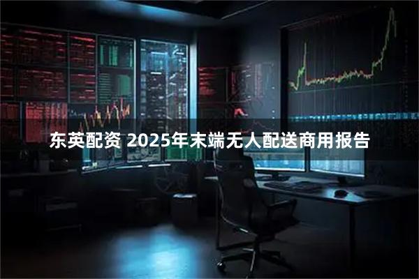 东英配资 2025年末端无人配送商用报告
