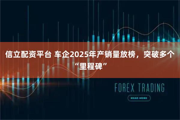 信立配资平台 车企2025年产销量放榜，突破多个“里程碑”