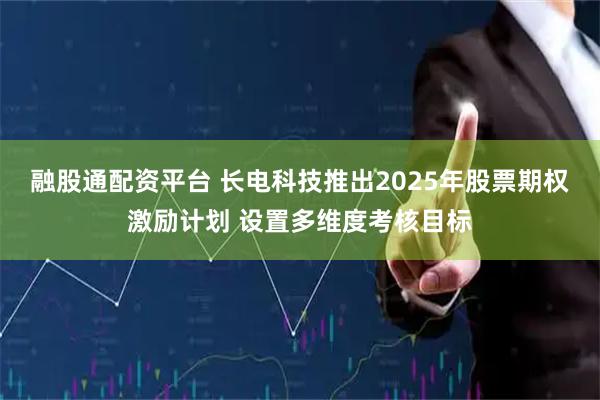 融股通配资平台 长电科技推出2025年股票期权激励计划 设置多维度考核目标