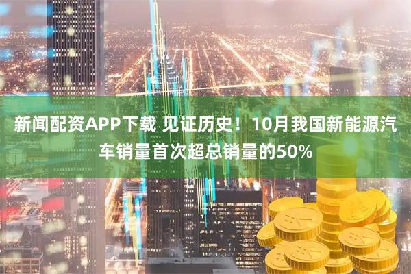 新闻配资APP下载 见证历史！10月我国新能源汽车销量首次超总销量的50%