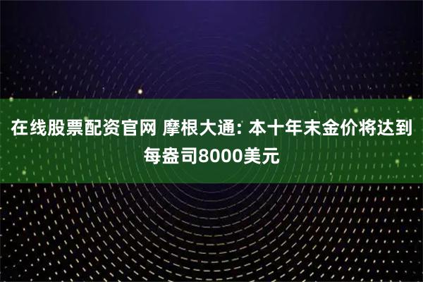 在线股票配资官网 摩根大通: 本十年末金价将达到每盎司8000美元