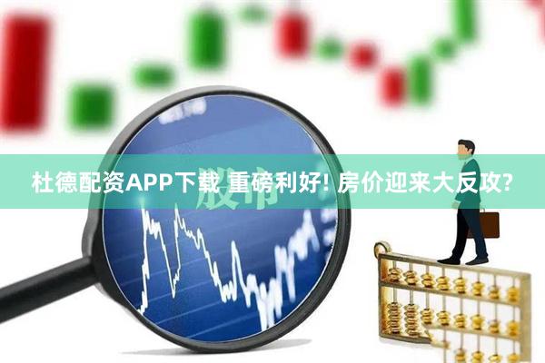 杜德配资APP下载 重磅利好! 房价迎来大反攻?