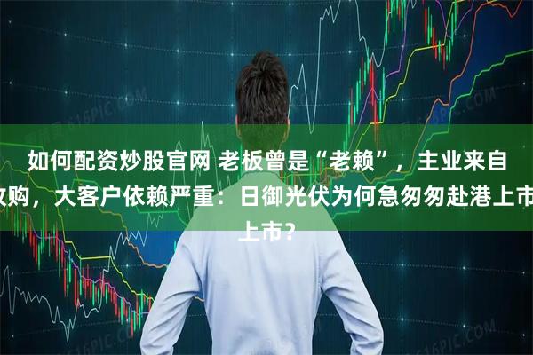 如何配资炒股官网 老板曾是“老赖”，主业来自收购，大客户依赖严重：日御光伏为何急匆匆赴港上市？