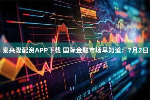泰兴隆配资APP下载 国际金融市场早知道：7月2日