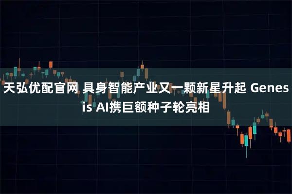 天弘优配官网 具身智能产业又一颗新星升起 Genesis AI携巨额种子轮亮相