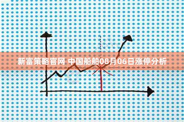 新富策略官网 中国船舶08月06日涨停分析