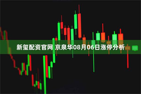 新玺配资官网 京泉华08月06日涨停分析