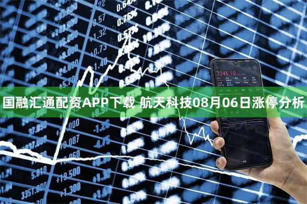 国融汇通配资APP下载 航天科技08月06日涨停分析